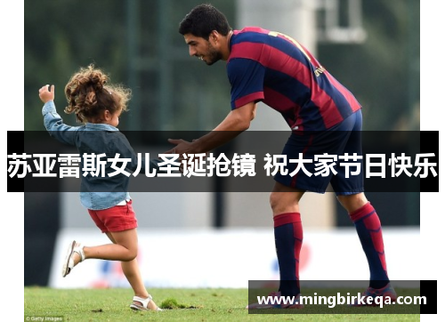 苏亚雷斯女儿圣诞抢镜 祝大家节日快乐