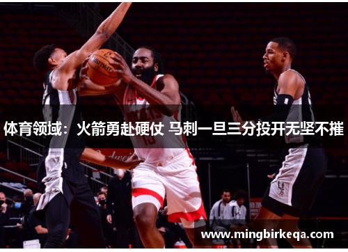 体育领域：火箭勇赴硬仗 马刺一旦三分投开无坚不摧